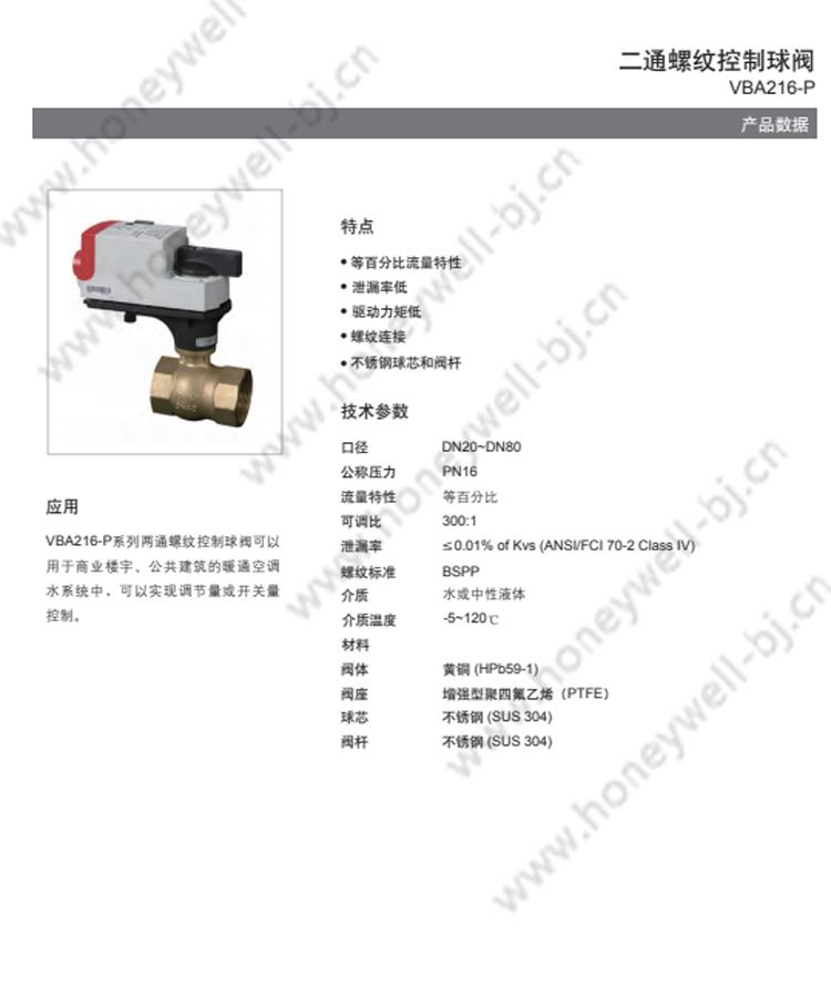 二通螺纹控制球阀VBA216-P 详情 特点 等百分比流量特性 泄漏率低 驱动力矩低 螺纹连接 不锈钢球芯和阀杆 应用 VBA216-P系列两通螺纹控制球阀可以用于商业楼宇、 公共建筑的暖通空调水系统中， 可以实现调节量或开关量控制